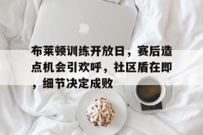 亿万28官网-布莱顿训练开放日，赛后造点机会引欢呼，社区盾在即，细节决定成败-亿万28官网